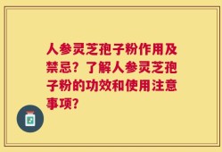人参灵芝孢子粉作用及禁忌？了解人参灵芝孢子粉的功效和使用注意事项？