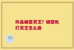 珍品破壁灵芝？破壁机打灵芝怎么做