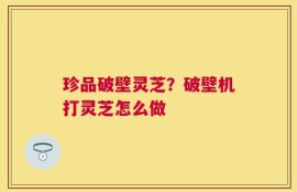 珍品破壁灵芝？破壁机打灵芝怎么做