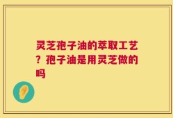 灵芝孢子油的萃取工艺？孢子油是用灵芝做的吗