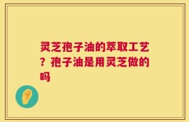 灵芝孢子油的萃取工艺？孢子油是用灵芝做的吗