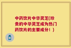 中药饮片中华灵芝(珍贵的中华灵芝成为热门药饮片的主要成分！)