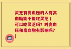 灵芝有高血压的人有高血脂能不能吃灵芝 (可以吃灵芝吗？对高血压和高血脂有影响吗？)