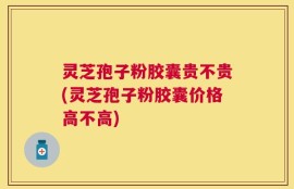 灵芝孢子粉胶囊贵不贵(灵芝孢子粉胶囊价格高不高)