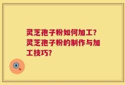 灵芝孢子粉如何加工？灵芝孢子粉的制作与加工技巧？