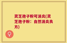 灵芝孢子粉可消炎(灵芝孢子粉：自然消炎良方)