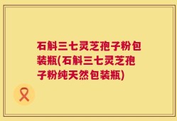 石斛三七灵芝孢子粉包装瓶(石斛三七灵芝孢子粉纯天然包装瓶)