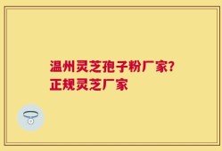 温州灵芝孢子粉厂家？正规灵芝厂家