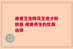 康爱芝宝牌灵芝孢子粉胶囊 健康养生的优质选择