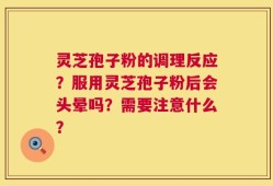 灵芝孢子粉的调理反应？服用灵芝孢子粉后会头晕吗？需要注意什么？
