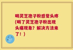 喝灵芝孢子粉感觉头疼(喝了灵芝孢子粉出现头痛现象？解决方法来了！)