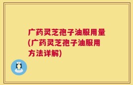 广药灵芝孢子油服用量(广药灵芝孢子油服用方法详解)