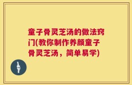 童子骨灵芝汤的做法窍门(教你制作养颜童子骨灵芝汤，简单易学)