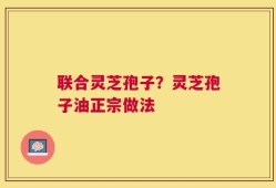 联合灵芝孢子？灵芝孢子油正宗做法