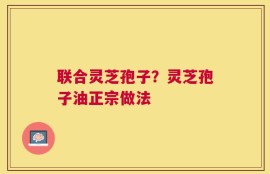 联合灵芝孢子？灵芝孢子油正宗做法