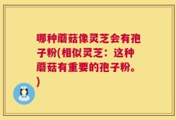 哪种蘑菇像灵芝会有孢子粉(相似灵芝：这种蘑菇有重要的孢子粉。)