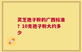灵芝孢子粉的广西标准？10克孢子粉大约多少