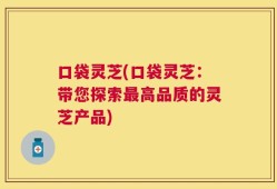 口袋灵芝(口袋灵芝：带您探索最高品质的灵芝产品)