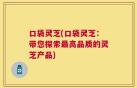 口袋灵芝(口袋灵芝：带您探索最高品质的灵芝产品)