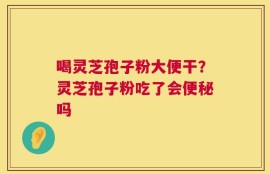 喝灵芝孢子粉大便干？灵芝孢子粉吃了会便秘吗