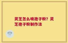 灵芝怎么喷孢子粉？灵芝孢子粉制作法