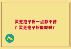灵芝孢子粉一点都不苦？灵芝孢子粉能吃吗？