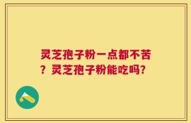 灵芝孢子粉一点都不苦？灵芝孢子粉能吃吗？