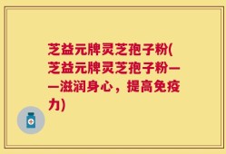芝益元牌灵芝孢子粉(芝益元牌灵芝孢子粉——滋润身心，提高免疫力)