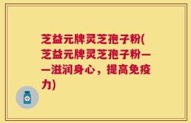 芝益元牌灵芝孢子粉(芝益元牌灵芝孢子粉——滋润身心，提高免疫力)