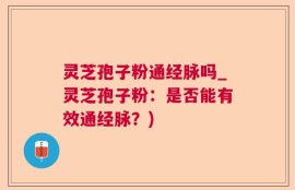 灵芝孢子粉通经脉吗_灵芝孢子粉：是否能有效通经脉？)