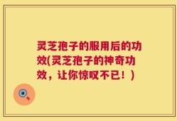 灵芝孢子的服用后的功效(灵芝孢子的神奇功效，让你惊叹不已！)
