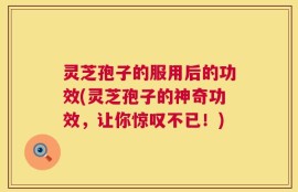 灵芝孢子的服用后的功效(灵芝孢子的神奇功效，让你惊叹不已！)