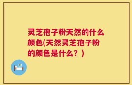 灵芝孢子粉天然的什么颜色(天然灵芝孢子粉的颜色是什么？)