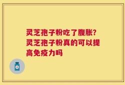 灵芝孢子粉吃了腹胀？灵芝孢子粉真的可以提高免疫力吗