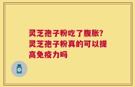 灵芝孢子粉吃了腹胀？灵芝孢子粉真的可以提高免疫力吗