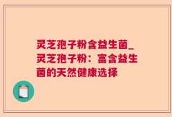灵芝孢子粉含益生菌_灵芝孢子粉：富含益生菌的天然健康选择