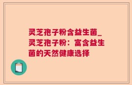 灵芝孢子粉含益生菌_灵芝孢子粉：富含益生菌的天然健康选择