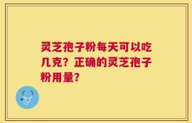 灵芝孢子粉每天可以吃几克？正确的灵芝孢子粉用量？
