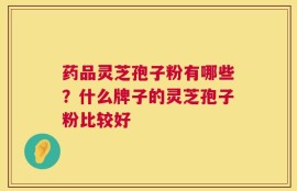 药品灵芝孢子粉有哪些？什么牌子的灵芝孢子粉比较好
