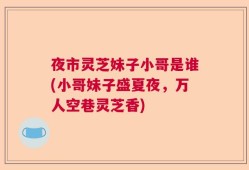 夜市灵芝妹子小哥是谁(小哥妹子盛夏夜，万人空巷灵芝香)