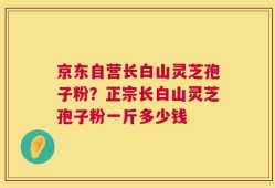 京东自营长白山灵芝孢子粉？正宗长白山灵芝孢子粉一斤多少钱