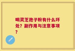喝灵芝孢子粉有什么坏处？副作用与注意事项？
