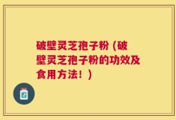 破壁灵芝孢子粉 (破壁灵芝孢子粉的功效及食用方法！)