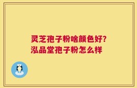 灵芝孢子粉啥颜色好？泓品堂孢子粉怎么样