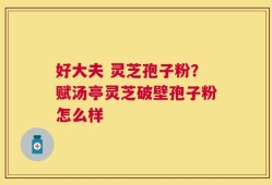 好大夫 灵芝孢子粉？赋汤亭灵芝破壁孢子粉怎么样