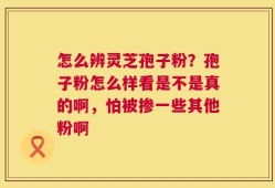 怎么辨灵芝孢子粉？孢子粉怎么样看是不是真的啊，怕被掺一些其他粉啊