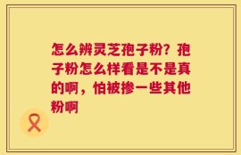 怎么辨灵芝孢子粉？孢子粉怎么样看是不是真的啊，怕被掺一些其他粉啊