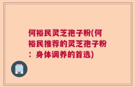 何裕民灵芝孢子粉(何裕民推荐的灵芝孢子粉：身体调养的首选)