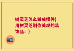 树灵芝怎么做成摆件(用树灵芝制作美观的装饰品！)