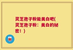 灵芝孢子粉能美白吧(灵芝孢子粉：美白的秘密！)